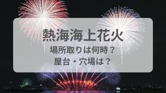 熱海海上花火　場所取り　何時から　屋台　穴場　見える場所　混雑　雨　 中止