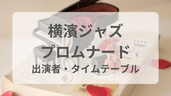 横浜ジャズプロムナード　出演者　有名人　タイムテーブル　スケジュール